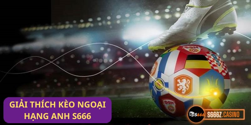 Kèo Ngoại Hạng Anh S666: Cập nhật tỷ lệ kèo, soi kèo chuẩn xác