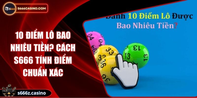 10 Điểm Lô Bao Nhiêu Tiền? Cách S666 Tính Điểm Chuẩn Xác