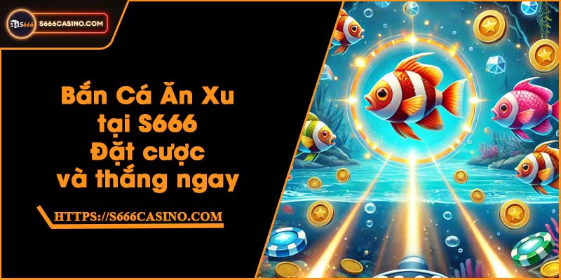 Bắn Cá Ăn Xu tại S666 - Đặt cược và thắng ngay