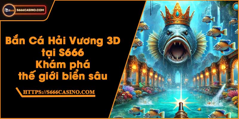 Bắn Cá Hải Vương 3D tại S666 - Khám phá thế giới biển sâu