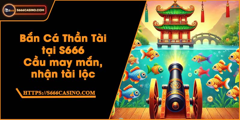 Bắn Cá Thần Tài tại S666 - Cầu may mắn, nhận tài lộc