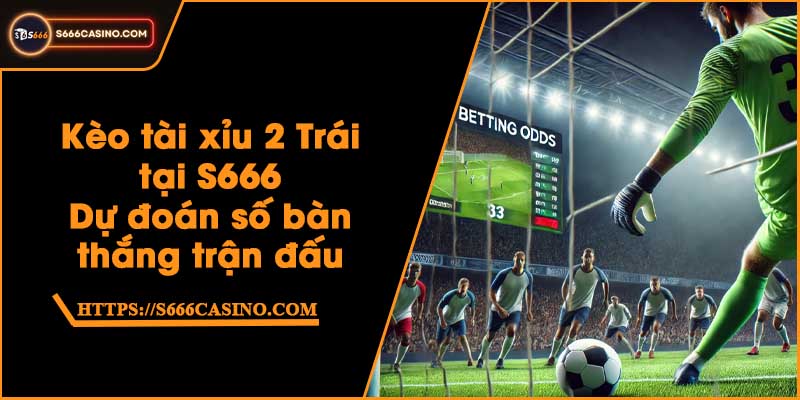 Kèo tài xỉu 2 Trái tại S666 - Dự đoán số bàn thắng trận đấu