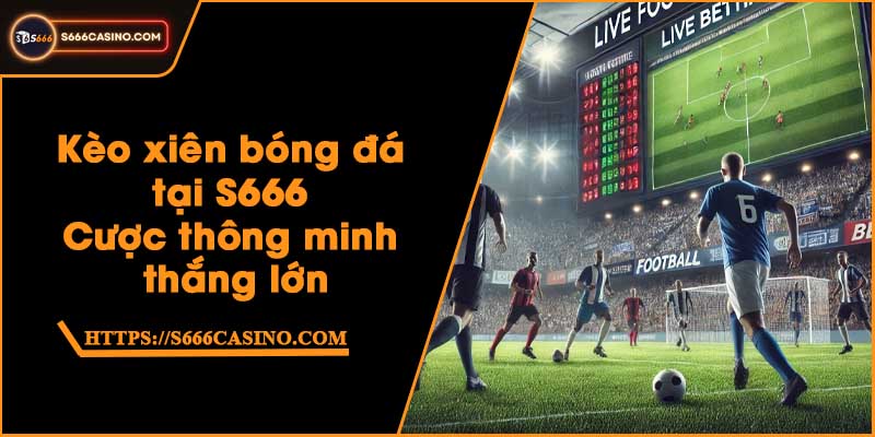 Kèo xiên bóng đá tại S666 - Cược thông minh, thắng lớn