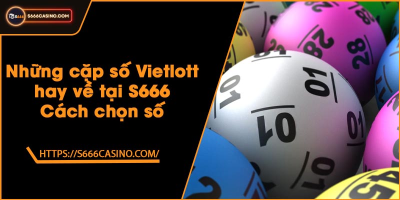 Những cặp số Vietlott hay về tại S666 - Cách chọn số