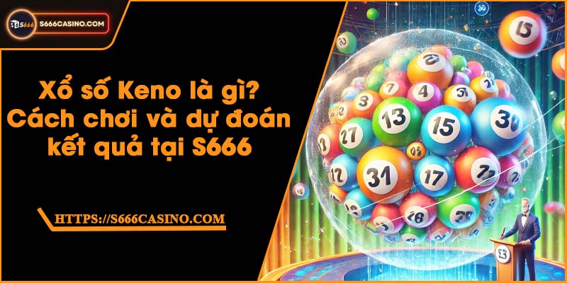 Xổ số Keno là gì? Cách chơi và dự đoán kết quả tại S666